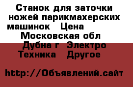 Станок для заточки ножей парикмахерских машинок › Цена ­ 30 000 - Московская обл., Дубна г. Электро-Техника » Другое   